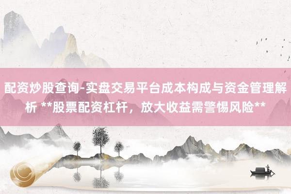 配资炒股查询-实盘交易平台成本构成与资金管理解析 **股票配资杠杆，放大收益需警惕风险**
