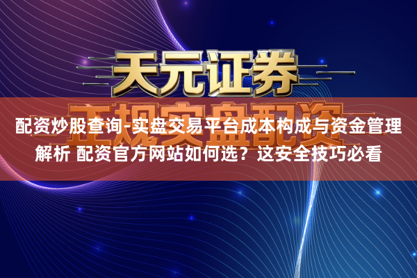 配资炒股查询-实盘交易平台成本构成与资金管理解析 配资官方网站如何选?这安全技巧必看