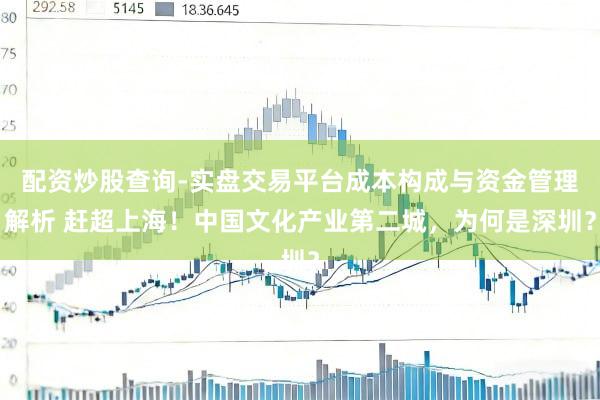 配资炒股查询-实盘交易平台成本构成与资金管理解析 赶超上海！中国文化产业第二城，为何是深圳？