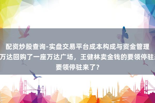 配资炒股查询-实盘交易平台成本构成与资金管理解析 万达回购了一座万达广场，王健林卖金钱的要领停驻来了？