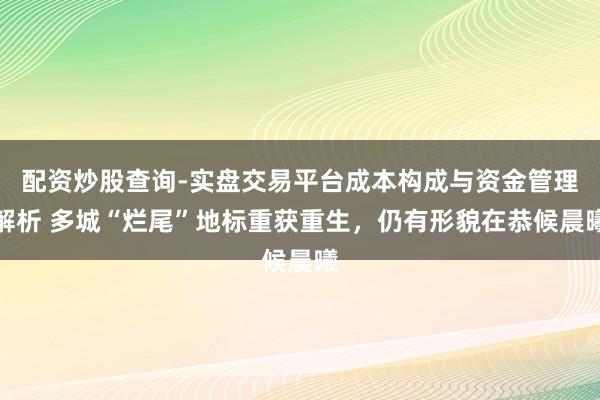 配资炒股查询-实盘交易平台成本构成与资金管理解析 多城“烂尾”地标重获重生，仍有形貌在恭候晨曦