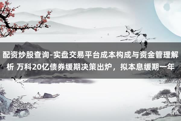 配资炒股查询-实盘交易平台成本构成与资金管理解析 万科20亿债券缓期决策出炉，拟本息缓期一年