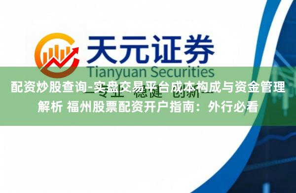 配资炒股查询-实盘交易平台成本构成与资金管理解析 福州股票配资开户指南：外行必看