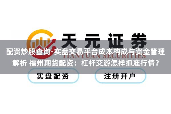 配资炒股查询-实盘交易平台成本构成与资金管理解析 福州期货配资：杠杆交游怎样抓准行情？