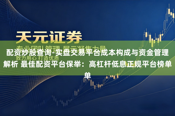 配资炒股查询-实盘交易平台成本构成与资金管理解析 最佳配资平台保举：高杠杆低息正规平台榜单