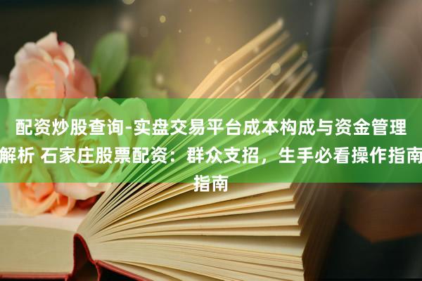 配资炒股查询-实盘交易平台成本构成与资金管理解析 石家庄股票配资：群众支招，生手必看操作指南