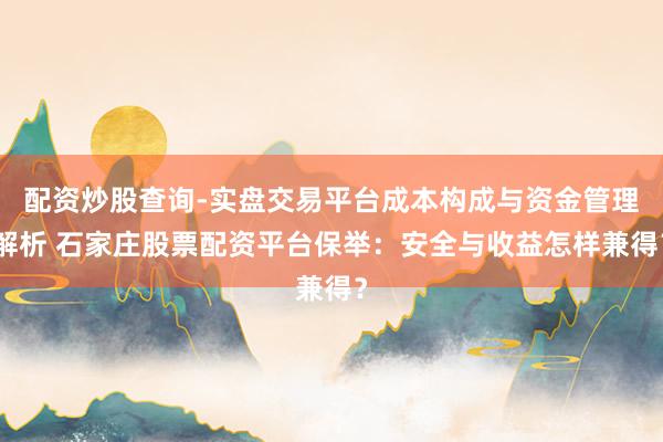 配资炒股查询-实盘交易平台成本构成与资金管理解析 石家庄股票配资平台保举：安全与收益怎样兼得？