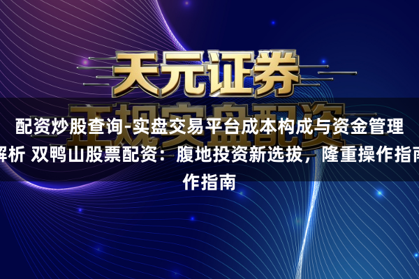 配资炒股查询-实盘交易平台成本构成与资金管理解析 双鸭山股票配资：腹地投资新选拔，隆重操作指南