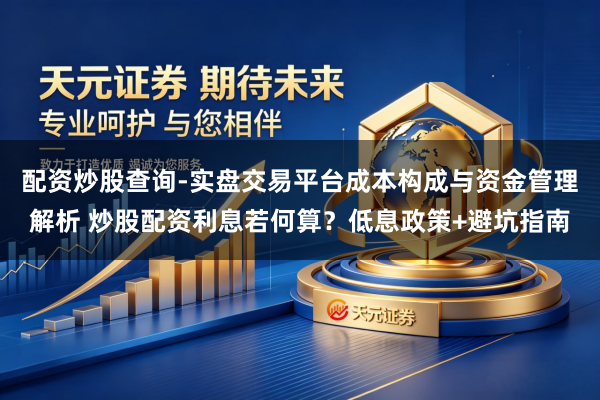 配资炒股查询-实盘交易平台成本构成与资金管理解析 炒股配资利息若何算？低息政策+避坑指南