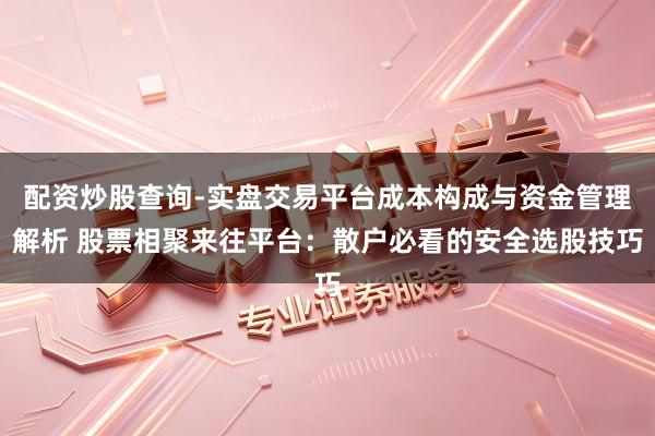 配资炒股查询-实盘交易平台成本构成与资金管理解析 股票相聚来往平台：散户必看的安全选股技巧