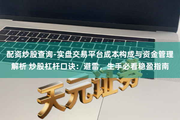 配资炒股查询-实盘交易平台成本构成与资金管理解析 炒股杠杆口诀：避雷，生手必看稳盈指南
