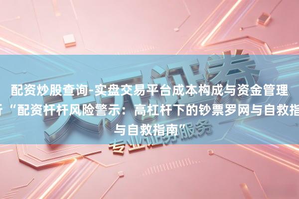 配资炒股查询-实盘交易平台成本构成与资金管理解析 “配资杆杆风险警示：高杠杆下的钞票罗网与自救指南”