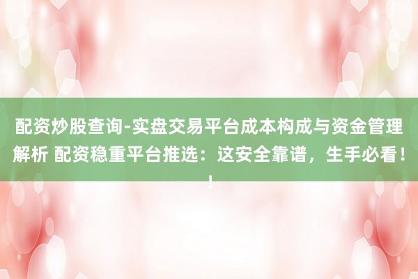 配资炒股查询-实盘交易平台成本构成与资金管理解析 配资稳重平台推选：这安全靠谱，生手必看！