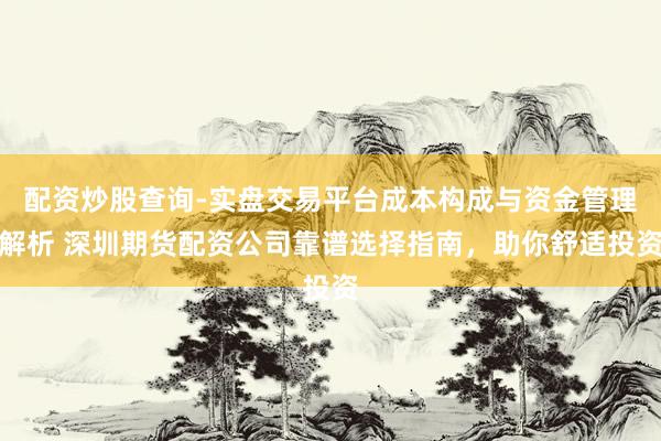 配资炒股查询-实盘交易平台成本构成与资金管理解析 深圳期货配资公司靠谱选择指南，助你舒适投资