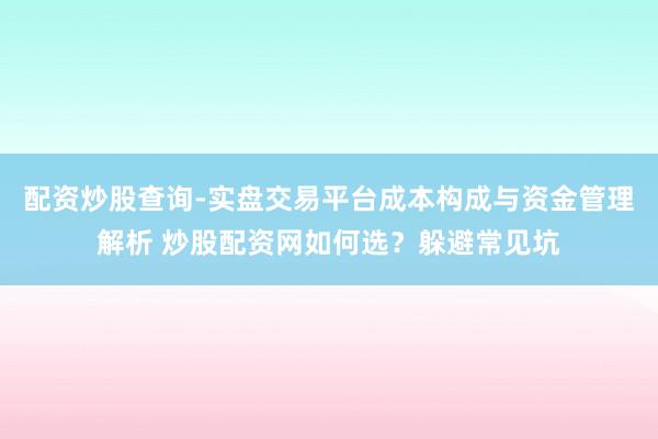 配资炒股查询-实盘交易平台成本构成与资金管理解析 炒股配资网如何选？躲避常见坑