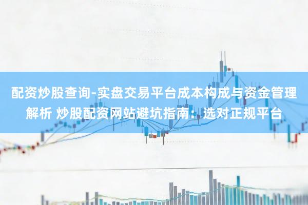 配资炒股查询-实盘交易平台成本构成与资金管理解析 炒股配资网站避坑指南：选对正规平台