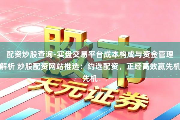 配资炒股查询-实盘交易平台成本构成与资金管理解析 炒股配资网站推选：约选配资，正经高效赢先机