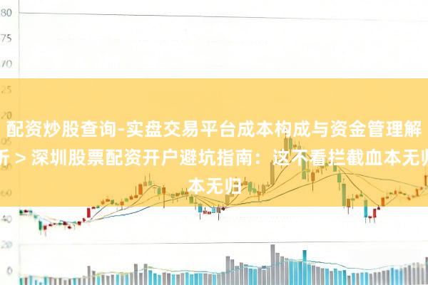 配资炒股查询-实盘交易平台成本构成与资金管理解析 > 深圳股票配资开户避坑指南：这不看拦截血本无归