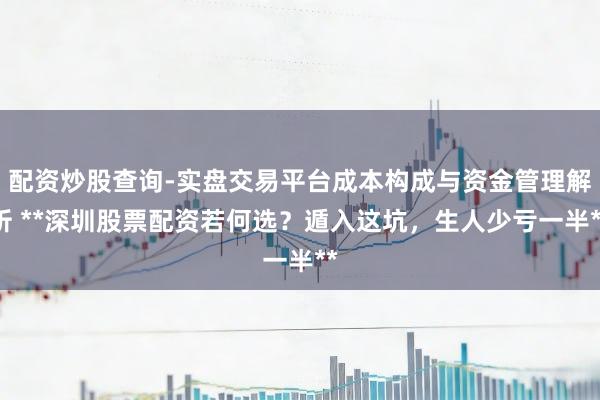 配资炒股查询-实盘交易平台成本构成与资金管理解析 **深圳股票配资若何选？遁入这坑，生人少亏一半**