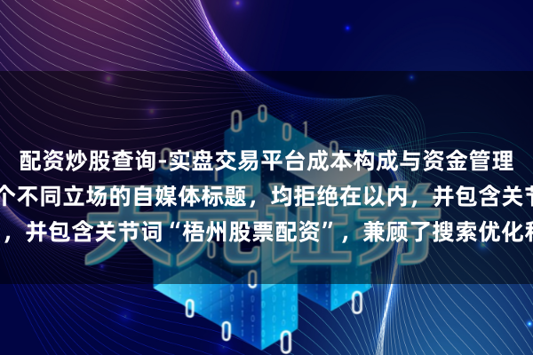 配资炒股查询-实盘交易平台成本构成与资金管理解析 好的，这里有几个不同立场的自媒体标题，均拒绝在以内，并包含关节词“梧州股票配资”，兼顾了搜索优化和点击劝诱力：