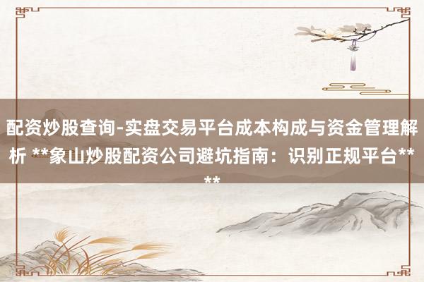 配资炒股查询-实盘交易平台成本构成与资金管理解析 **象山炒股配资公司避坑指南：识别正规平台**