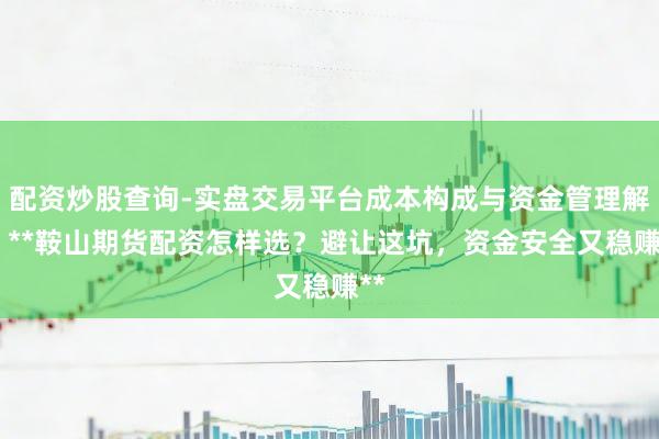 配资炒股查询-实盘交易平台成本构成与资金管理解析 **鞍山期货配资怎样选？避让这坑，资金安全又稳赚**