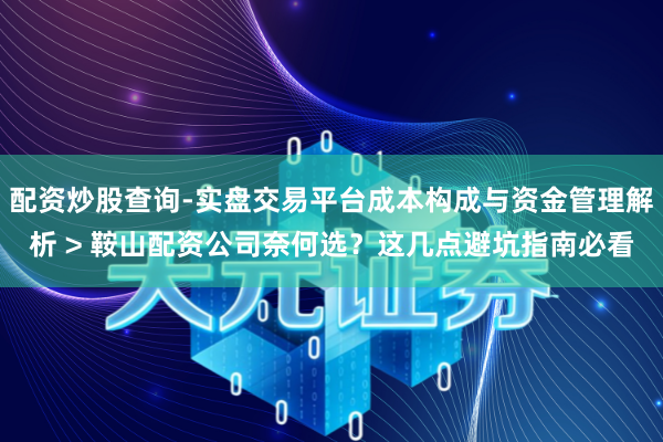 配资炒股查询-实盘交易平台成本构成与资金管理解析 > 鞍山配资公司奈何选？这几点避坑指南必看