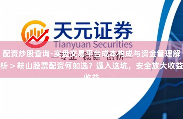 配资炒股查询-实盘交易平台成本构成与资金管理解析 > 鞍山股票配资何如选？遁入这坑，安全放大收益