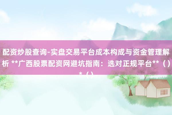 配资炒股查询-实盘交易平台成本构成与资金管理解析 **广西股票配资网避坑指南：选对正规平台**（）