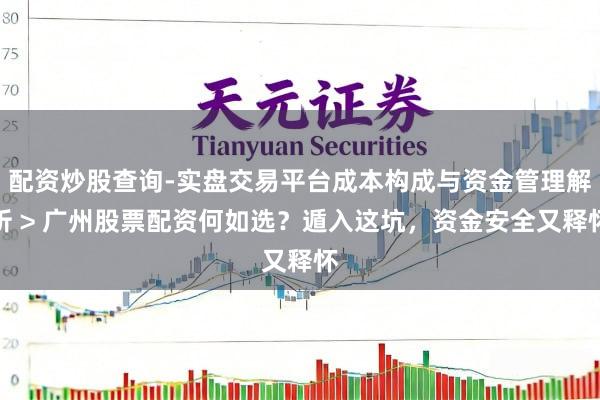 配资炒股查询-实盘交易平台成本构成与资金管理解析 > 广州股票配资何如选？遁入这坑，资金安全又释怀