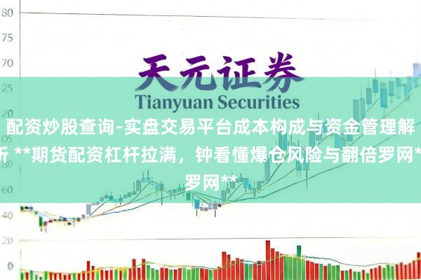 配资炒股查询-实盘交易平台成本构成与资金管理解析 **期货配资杠杆拉满，钟看懂爆仓风险与翻倍罗网**