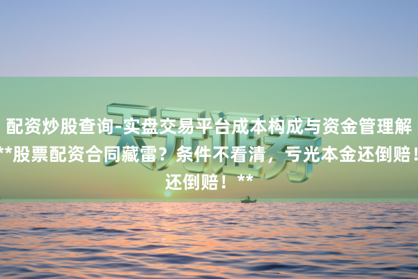 配资炒股查询-实盘交易平台成本构成与资金管理解析 **股票配资合同藏雷？条件不看清，亏光本金还倒赔！**