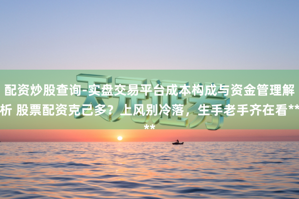 配资炒股查询-实盘交易平台成本构成与资金管理解析 股票配资克己多？上风别冷落，生手老手齐在看**