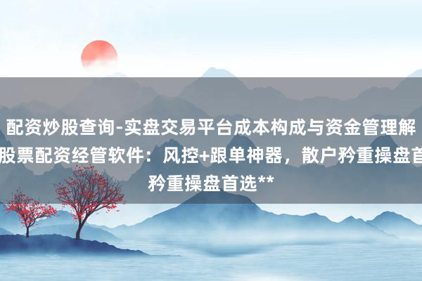 配资炒股查询-实盘交易平台成本构成与资金管理解析 **股票配资经管软件：风控+跟单神器，散户矜重操盘首选**