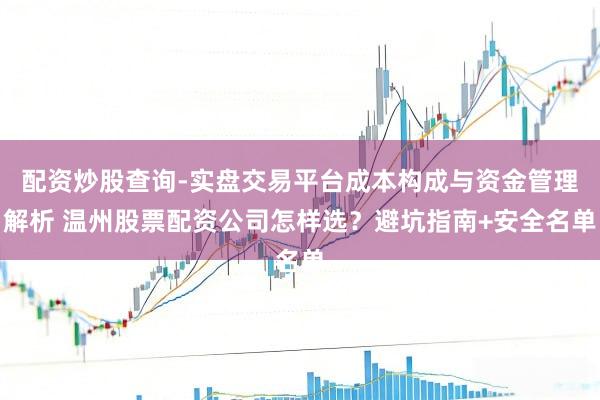 配资炒股查询-实盘交易平台成本构成与资金管理解析 温州股票配资公司怎样选？避坑指南+安全名单