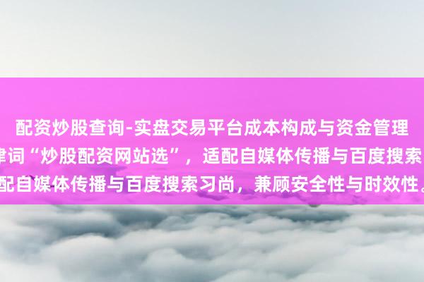 配资炒股查询-实盘交易平台成本构成与资金管理解析 （共，含中枢要津词“炒股配资网站选”，适配自媒体传播与百度搜索习尚，兼顾安全性与时效性。）