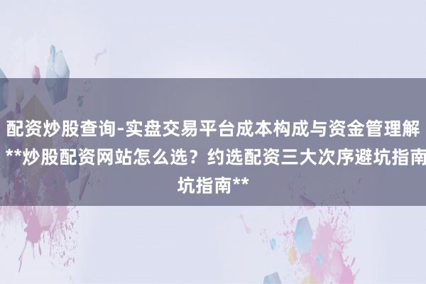 配资炒股查询-实盘交易平台成本构成与资金管理解析 **炒股配资网站怎么选？约选配资三大次序避坑指南**