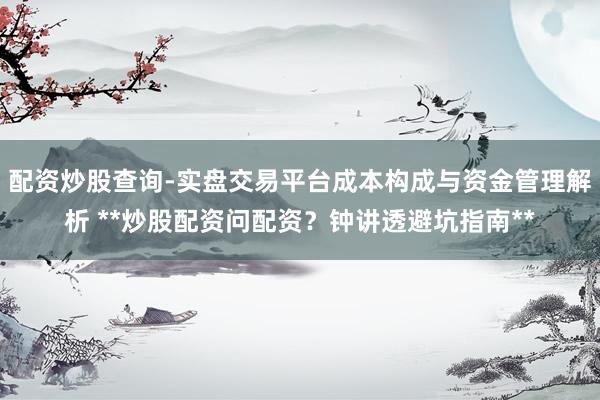 配资炒股查询-实盘交易平台成本构成与资金管理解析 **炒股配资问配资？钟讲透避坑指南**
