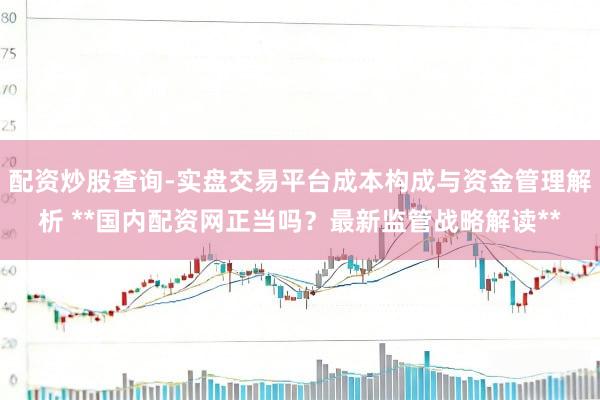 配资炒股查询-实盘交易平台成本构成与资金管理解析 **国内配资网正当吗？最新监管战略解读**