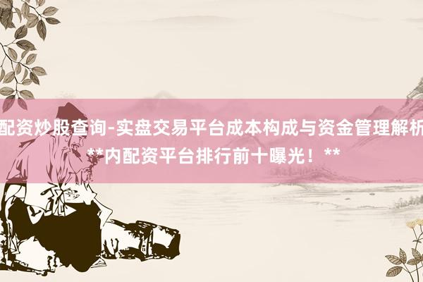 配资炒股查询-实盘交易平台成本构成与资金管理解析 **内配资平台排行前十曝光！**