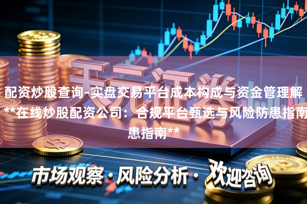 配资炒股查询-实盘交易平台成本构成与资金管理解析 **在线炒股配资公司：合规平台甄选与风险防患指南**