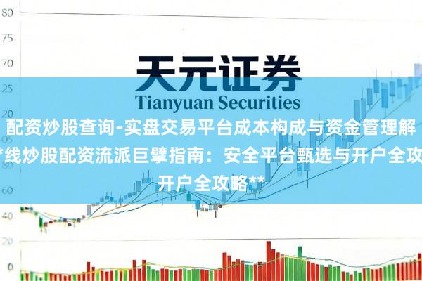 配资炒股查询-实盘交易平台成本构成与资金管理解析 **线炒股配资流派巨擘指南：安全平台甄选与开户全攻略**