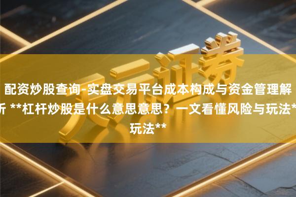配资炒股查询-实盘交易平台成本构成与资金管理解析 **杠杆炒股是什么意思意思？一文看懂风险与玩法**