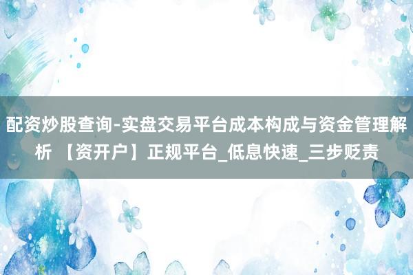 配资炒股查询-实盘交易平台成本构成与资金管理解析 【资开户】正规平台_低息快速_三步贬责