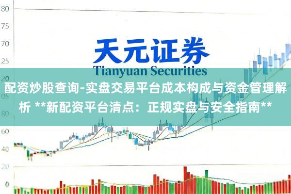 配资炒股查询-实盘交易平台成本构成与资金管理解析 **新配资平台清点：正规实盘与安全指南**