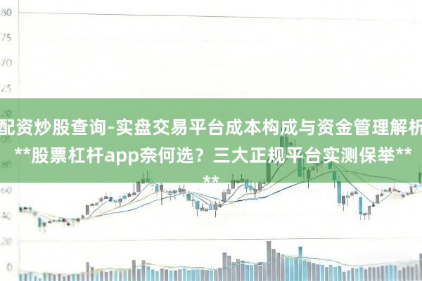 配资炒股查询-实盘交易平台成本构成与资金管理解析 **股票杠杆app奈何选？三大正规平台实测保举**