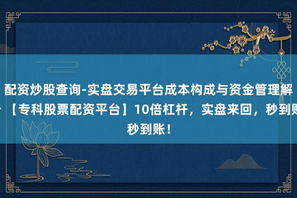 配资炒股查询-实盘交易平台成本构成与资金管理解析 【专科股票配资平台】10倍杠杆，实盘来回，秒到账！