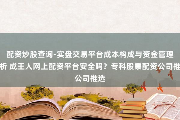 配资炒股查询-实盘交易平台成本构成与资金管理解析 成王人网上配资平台安全吗？专科股票配资公司推选