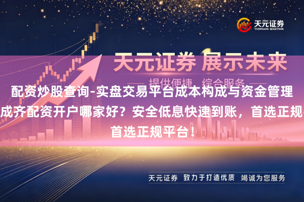 配资炒股查询-实盘交易平台成本构成与资金管理解析 成齐配资开户哪家好？安全低息快速到账，首选正规平台！
